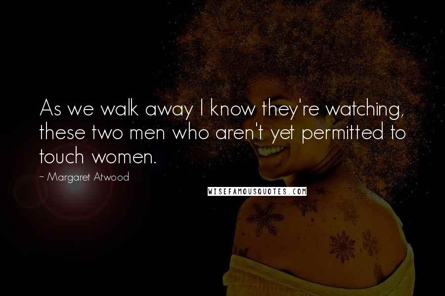 Margaret Atwood Quotes: As we walk away I know they're watching, these two men who aren't yet permitted to touch women.