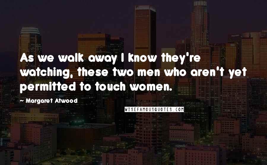 Margaret Atwood Quotes: As we walk away I know they're watching, these two men who aren't yet permitted to touch women.
