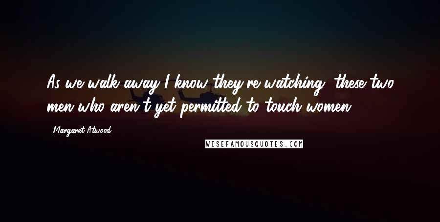 Margaret Atwood Quotes: As we walk away I know they're watching, these two men who aren't yet permitted to touch women.