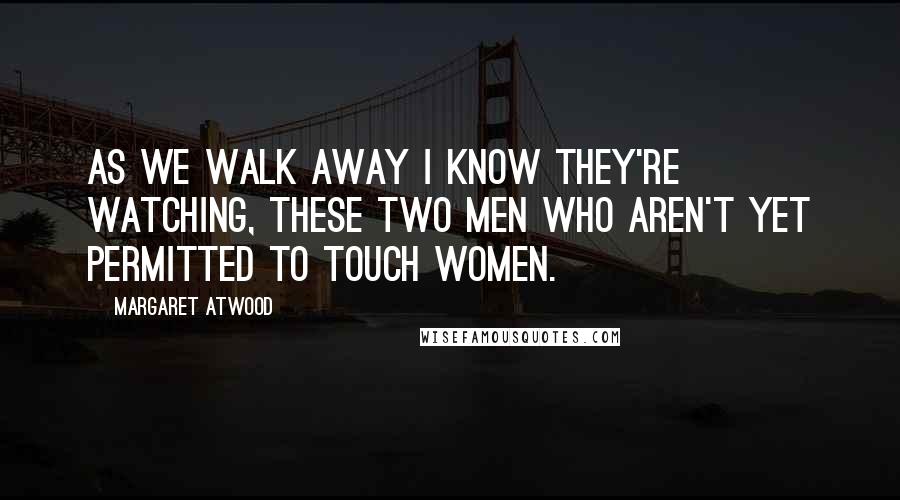 Margaret Atwood Quotes: As we walk away I know they're watching, these two men who aren't yet permitted to touch women.