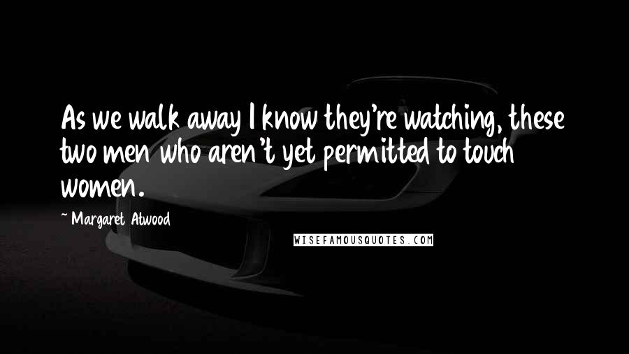 Margaret Atwood Quotes: As we walk away I know they're watching, these two men who aren't yet permitted to touch women.