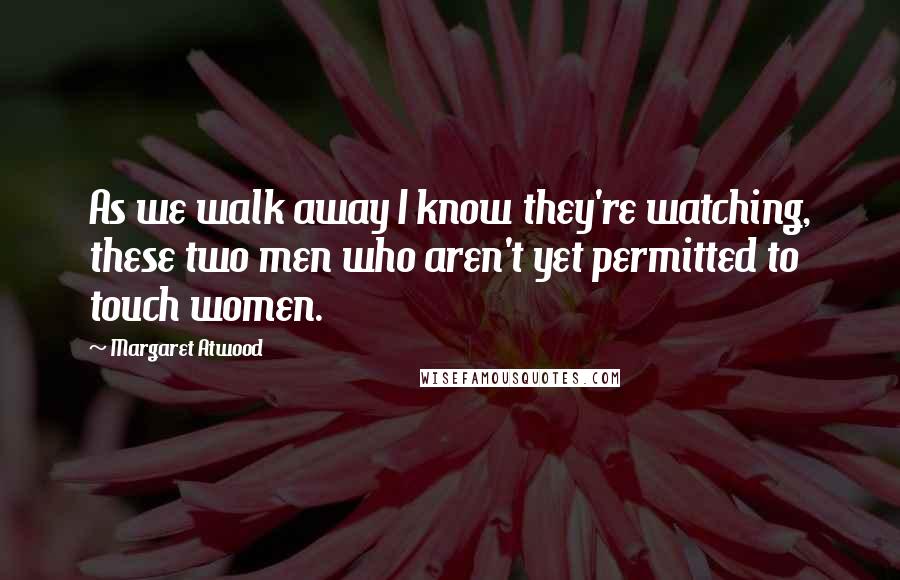 Margaret Atwood Quotes: As we walk away I know they're watching, these two men who aren't yet permitted to touch women.