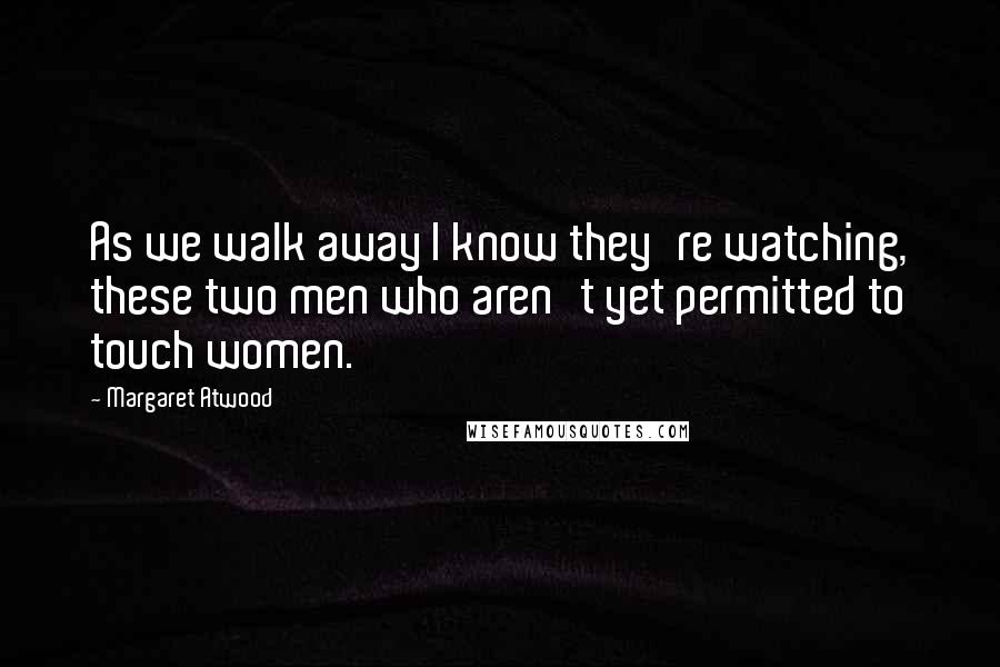 Margaret Atwood Quotes: As we walk away I know they're watching, these two men who aren't yet permitted to touch women.