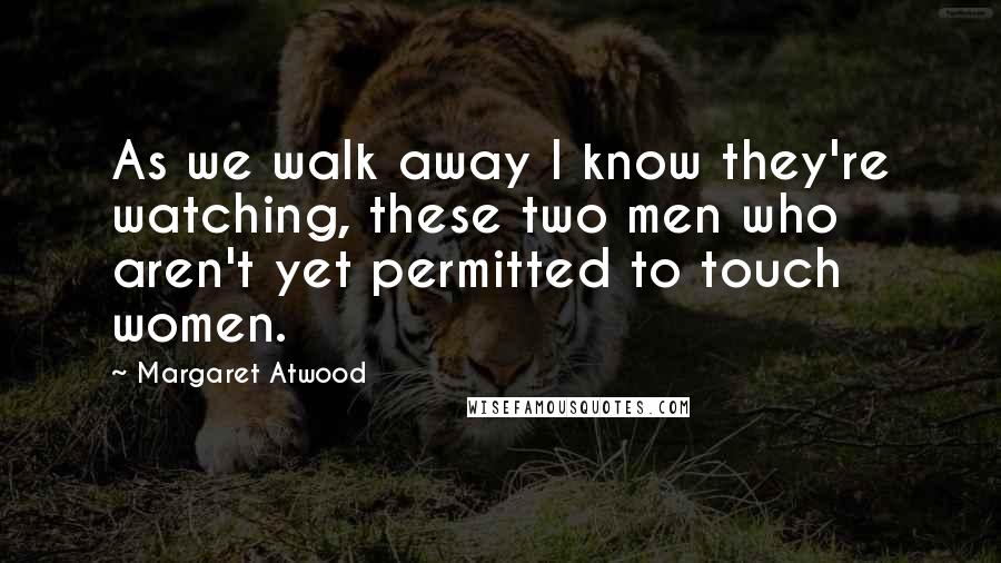 Margaret Atwood Quotes: As we walk away I know they're watching, these two men who aren't yet permitted to touch women.