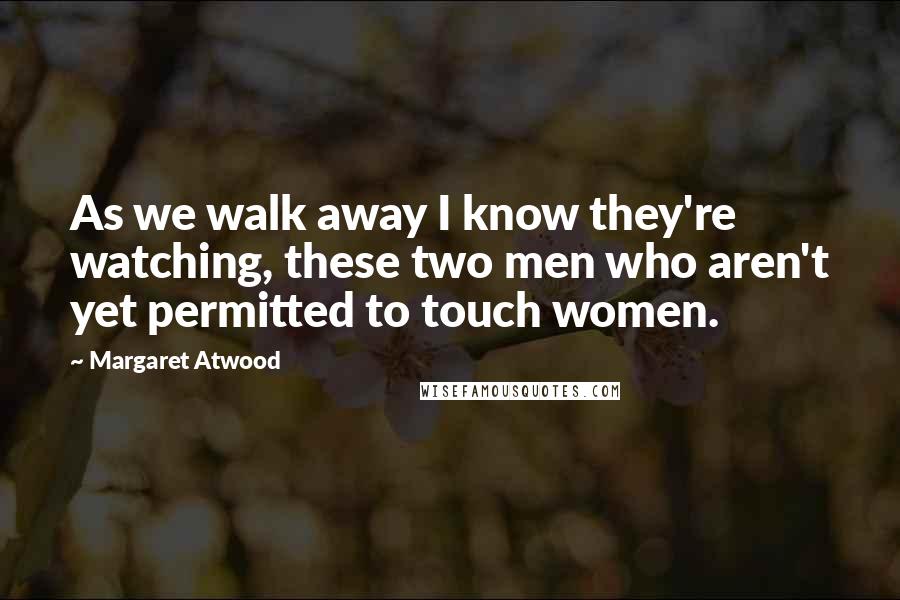 Margaret Atwood Quotes: As we walk away I know they're watching, these two men who aren't yet permitted to touch women.