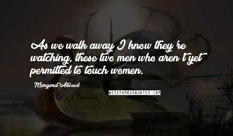 Margaret Atwood Quotes: As we walk away I know they're watching, these two men who aren't yet permitted to touch women.