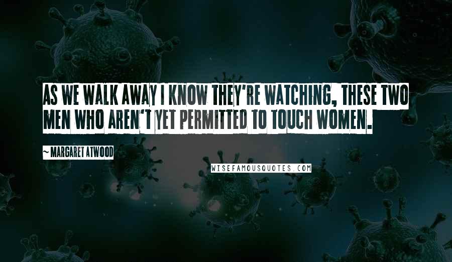 Margaret Atwood Quotes: As we walk away I know they're watching, these two men who aren't yet permitted to touch women.