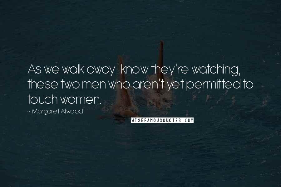 Margaret Atwood Quotes: As we walk away I know they're watching, these two men who aren't yet permitted to touch women.