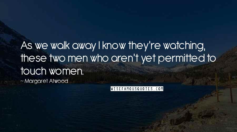 Margaret Atwood Quotes: As we walk away I know they're watching, these two men who aren't yet permitted to touch women.