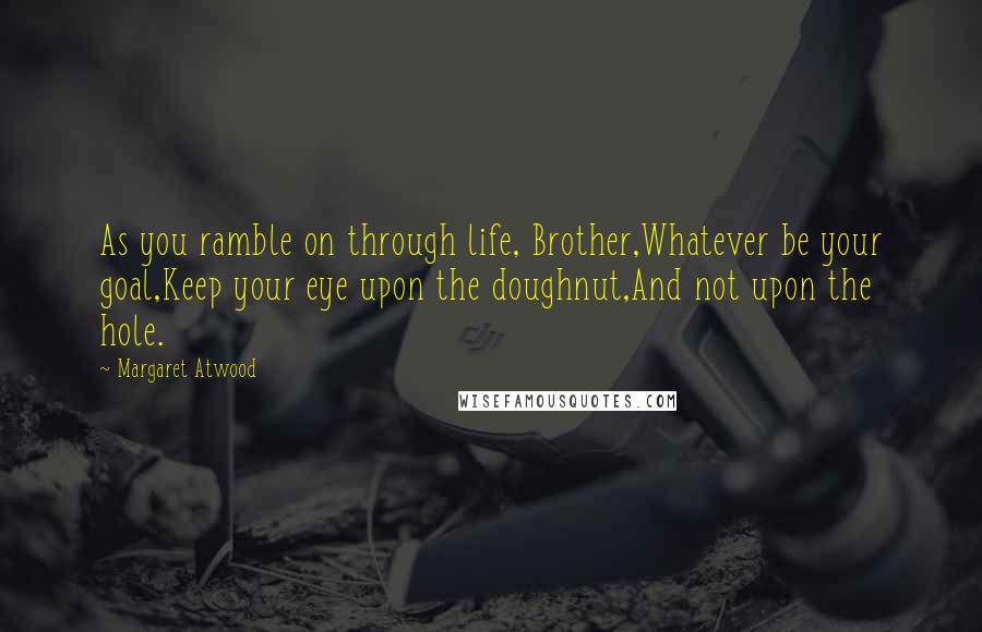 Margaret Atwood Quotes: As you ramble on through life, Brother,Whatever be your goal,Keep your eye upon the doughnut,And not upon the hole.