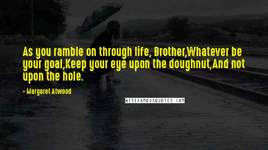 Margaret Atwood Quotes: As you ramble on through life, Brother,Whatever be your goal,Keep your eye upon the doughnut,And not upon the hole.
