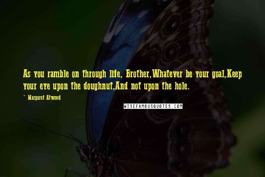 Margaret Atwood Quotes: As you ramble on through life, Brother,Whatever be your goal,Keep your eye upon the doughnut,And not upon the hole.