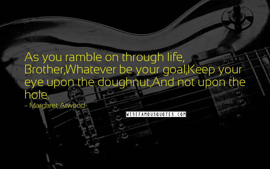 Margaret Atwood Quotes: As you ramble on through life, Brother,Whatever be your goal,Keep your eye upon the doughnut,And not upon the hole.