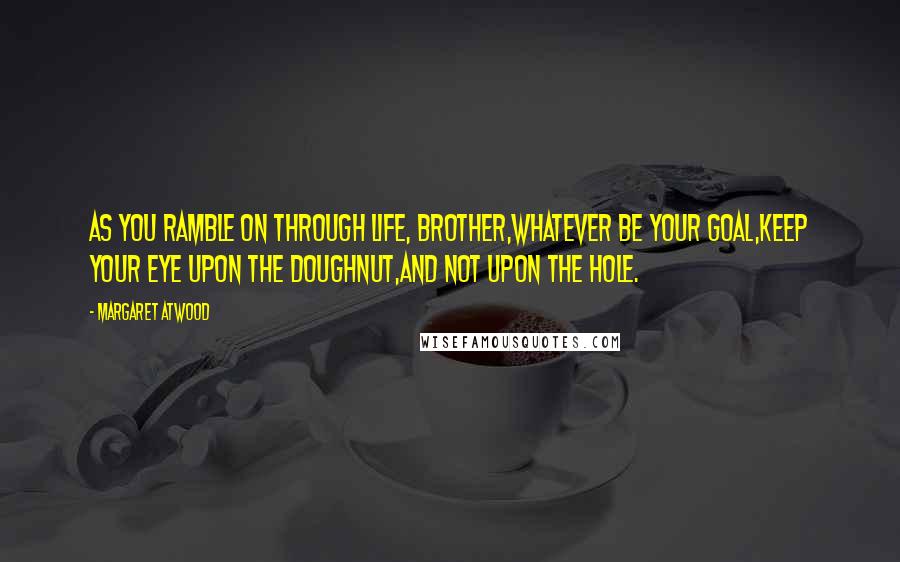 Margaret Atwood Quotes: As you ramble on through life, Brother,Whatever be your goal,Keep your eye upon the doughnut,And not upon the hole.