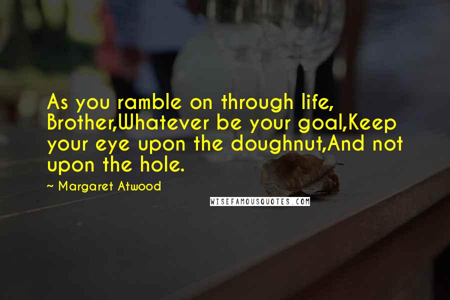 Margaret Atwood Quotes: As you ramble on through life, Brother,Whatever be your goal,Keep your eye upon the doughnut,And not upon the hole.