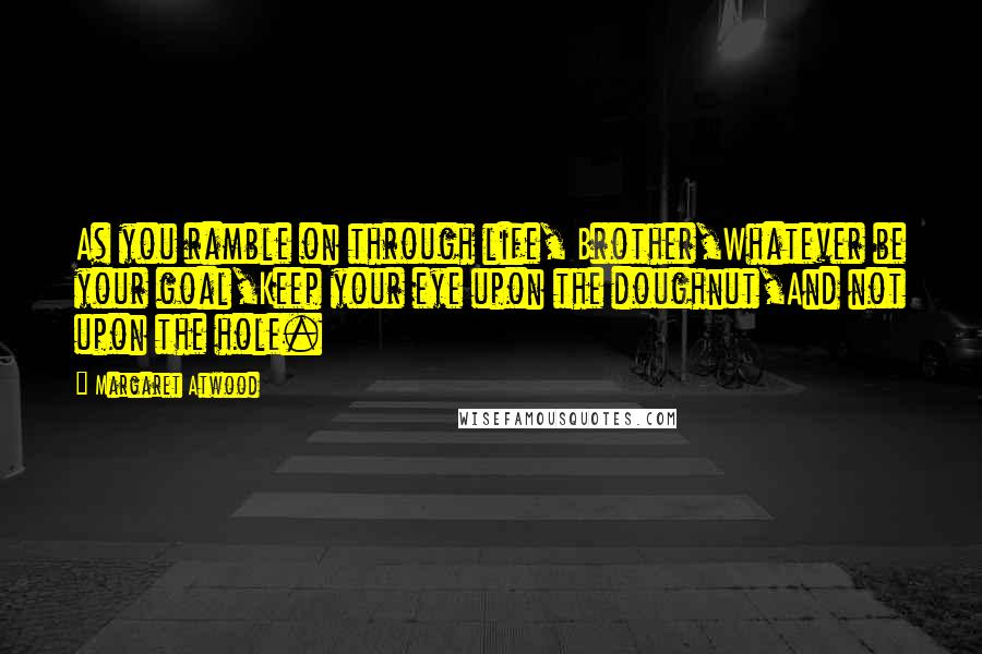 Margaret Atwood Quotes: As you ramble on through life, Brother,Whatever be your goal,Keep your eye upon the doughnut,And not upon the hole.