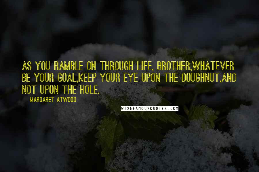 Margaret Atwood Quotes: As you ramble on through life, Brother,Whatever be your goal,Keep your eye upon the doughnut,And not upon the hole.