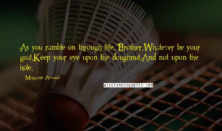 Margaret Atwood Quotes: As you ramble on through life, Brother,Whatever be your goal,Keep your eye upon the doughnut,And not upon the hole.