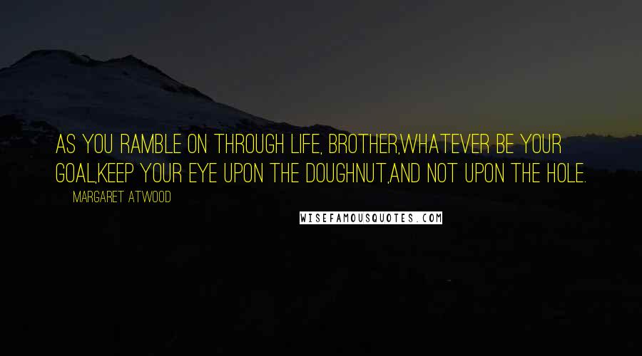 Margaret Atwood Quotes: As you ramble on through life, Brother,Whatever be your goal,Keep your eye upon the doughnut,And not upon the hole.