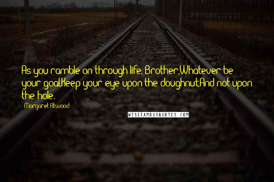 Margaret Atwood Quotes: As you ramble on through life, Brother,Whatever be your goal,Keep your eye upon the doughnut,And not upon the hole.