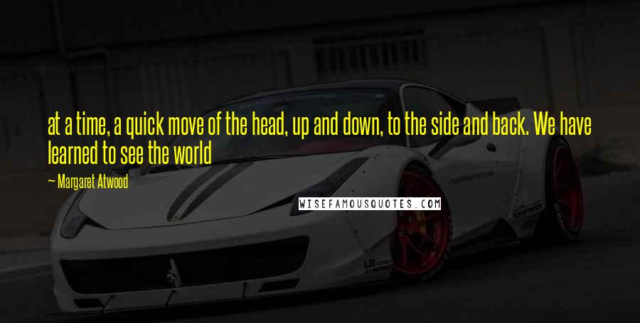 Margaret Atwood Quotes: at a time, a quick move of the head, up and down, to the side and back. We have learned to see the world