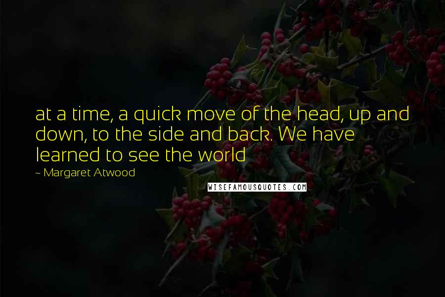 Margaret Atwood Quotes: at a time, a quick move of the head, up and down, to the side and back. We have learned to see the world