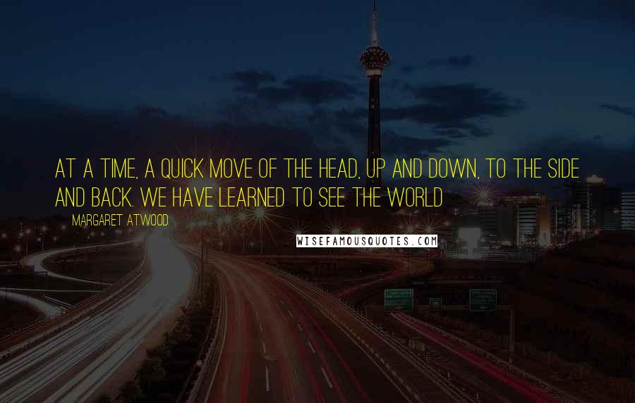 Margaret Atwood Quotes: at a time, a quick move of the head, up and down, to the side and back. We have learned to see the world