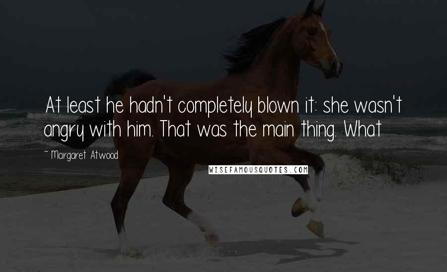 Margaret Atwood Quotes: At least he hadn't completely blown it: she wasn't angry with him. That was the main thing. What