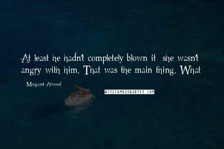 Margaret Atwood Quotes: At least he hadn't completely blown it: she wasn't angry with him. That was the main thing. What