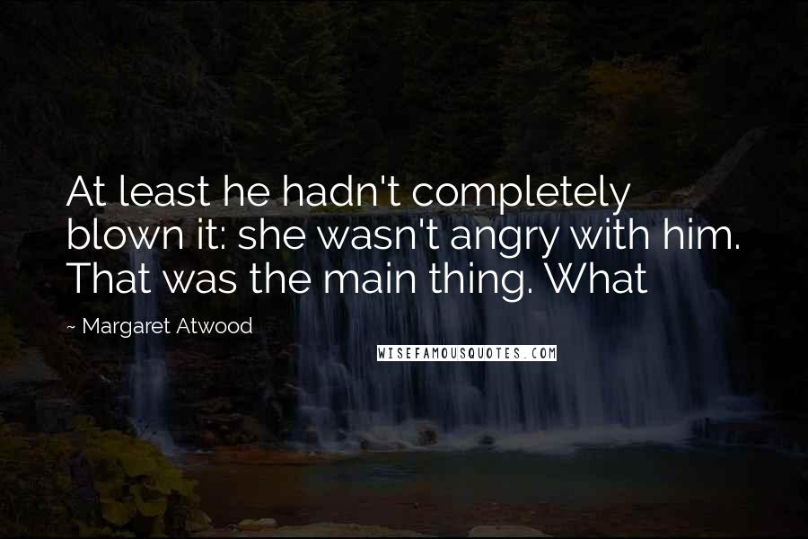 Margaret Atwood Quotes: At least he hadn't completely blown it: she wasn't angry with him. That was the main thing. What