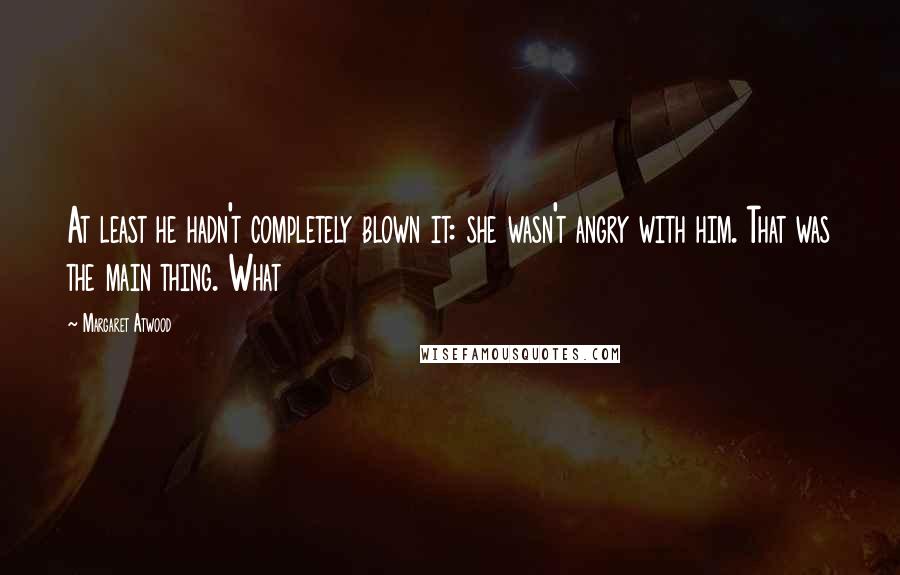 Margaret Atwood Quotes: At least he hadn't completely blown it: she wasn't angry with him. That was the main thing. What