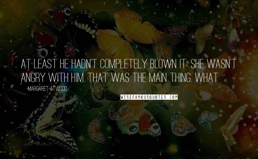 Margaret Atwood Quotes: At least he hadn't completely blown it: she wasn't angry with him. That was the main thing. What