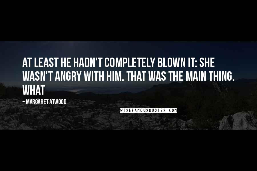 Margaret Atwood Quotes: At least he hadn't completely blown it: she wasn't angry with him. That was the main thing. What