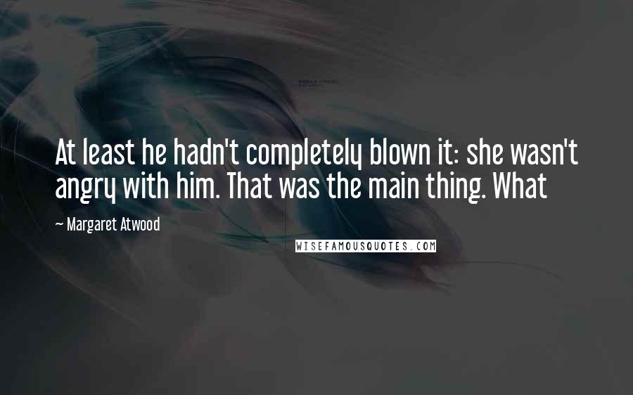 Margaret Atwood Quotes: At least he hadn't completely blown it: she wasn't angry with him. That was the main thing. What