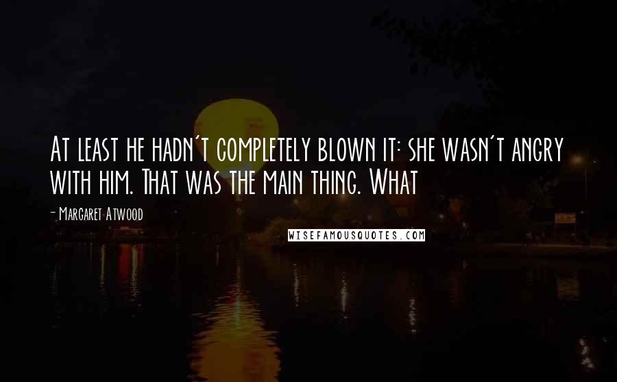 Margaret Atwood Quotes: At least he hadn't completely blown it: she wasn't angry with him. That was the main thing. What