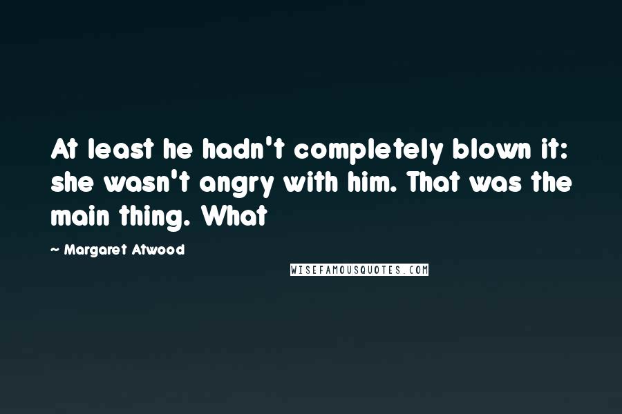 Margaret Atwood Quotes: At least he hadn't completely blown it: she wasn't angry with him. That was the main thing. What