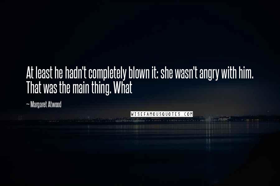 Margaret Atwood Quotes: At least he hadn't completely blown it: she wasn't angry with him. That was the main thing. What