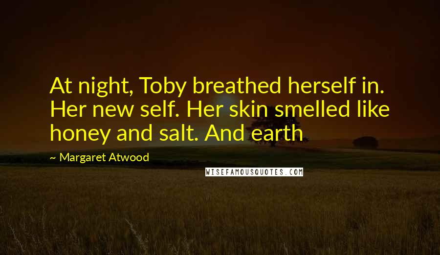 Margaret Atwood Quotes: At night, Toby breathed herself in. Her new self. Her skin smelled like honey and salt. And earth