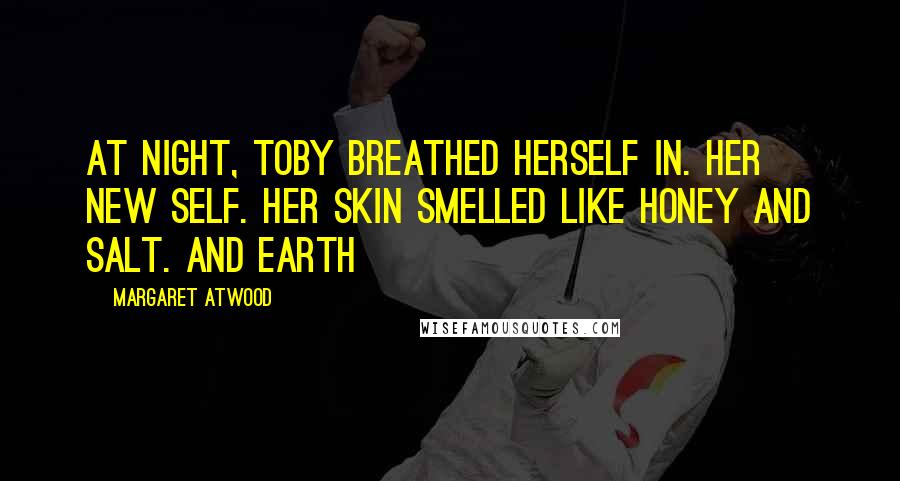 Margaret Atwood Quotes: At night, Toby breathed herself in. Her new self. Her skin smelled like honey and salt. And earth