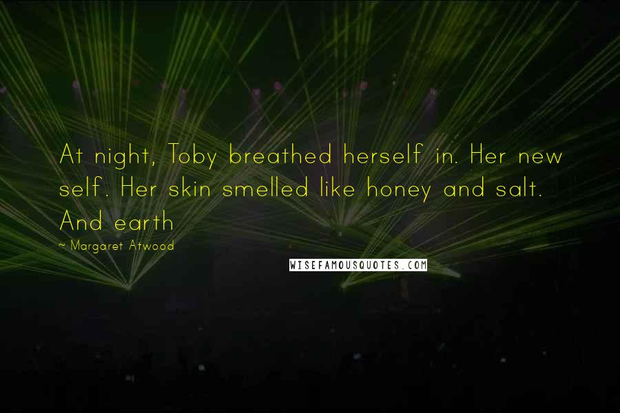 Margaret Atwood Quotes: At night, Toby breathed herself in. Her new self. Her skin smelled like honey and salt. And earth