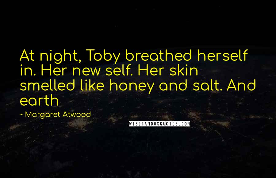 Margaret Atwood Quotes: At night, Toby breathed herself in. Her new self. Her skin smelled like honey and salt. And earth