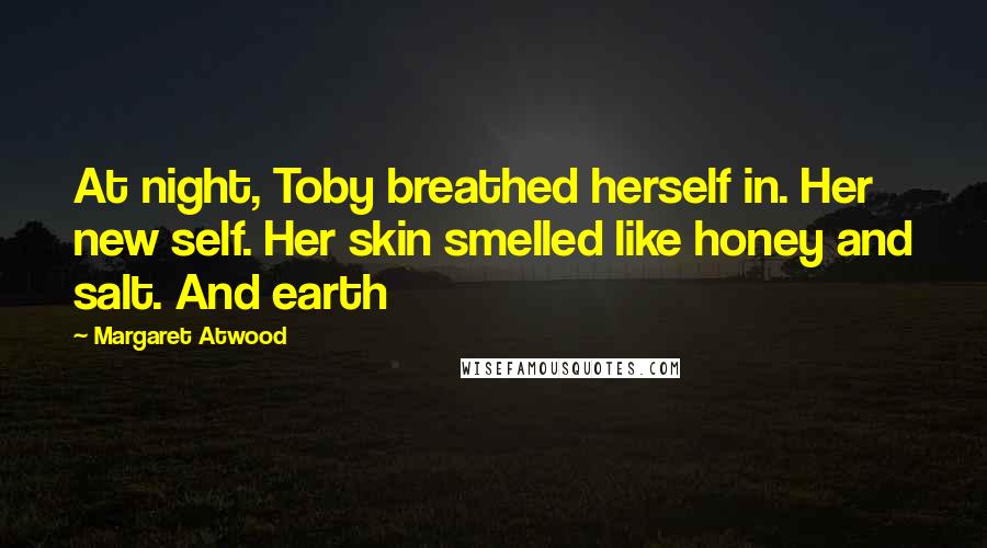 Margaret Atwood Quotes: At night, Toby breathed herself in. Her new self. Her skin smelled like honey and salt. And earth