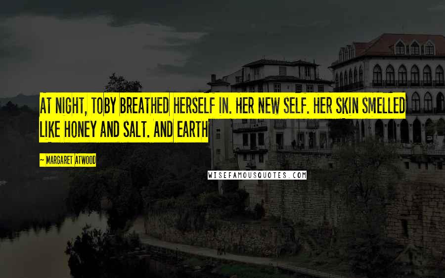 Margaret Atwood Quotes: At night, Toby breathed herself in. Her new self. Her skin smelled like honey and salt. And earth
