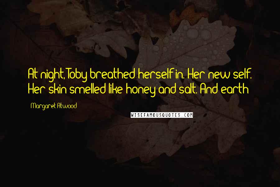 Margaret Atwood Quotes: At night, Toby breathed herself in. Her new self. Her skin smelled like honey and salt. And earth