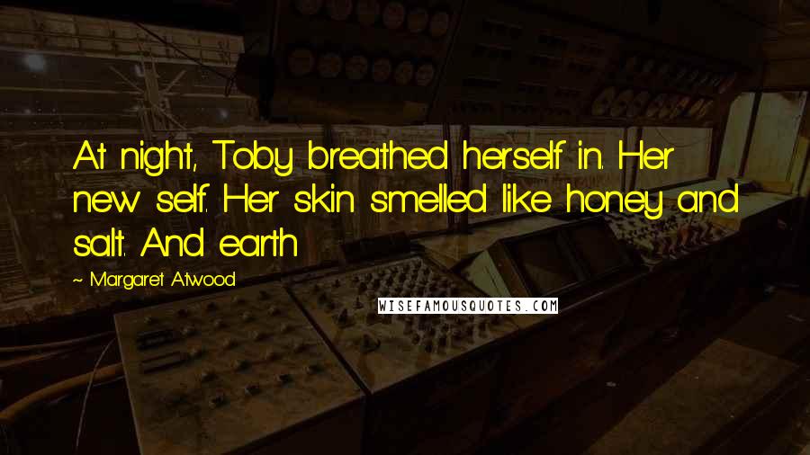 Margaret Atwood Quotes: At night, Toby breathed herself in. Her new self. Her skin smelled like honey and salt. And earth