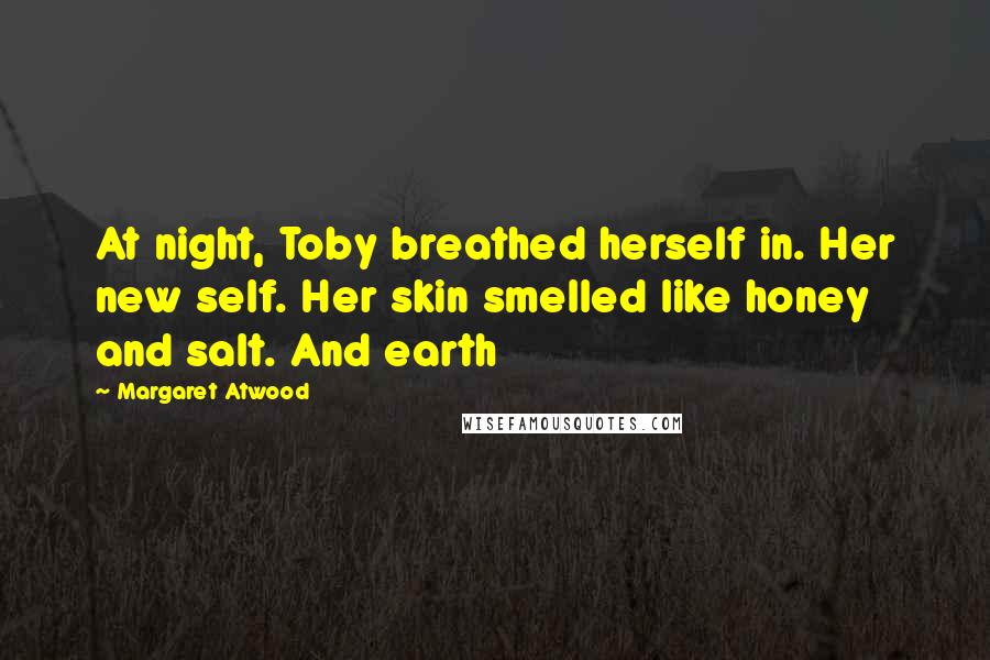 Margaret Atwood Quotes: At night, Toby breathed herself in. Her new self. Her skin smelled like honey and salt. And earth