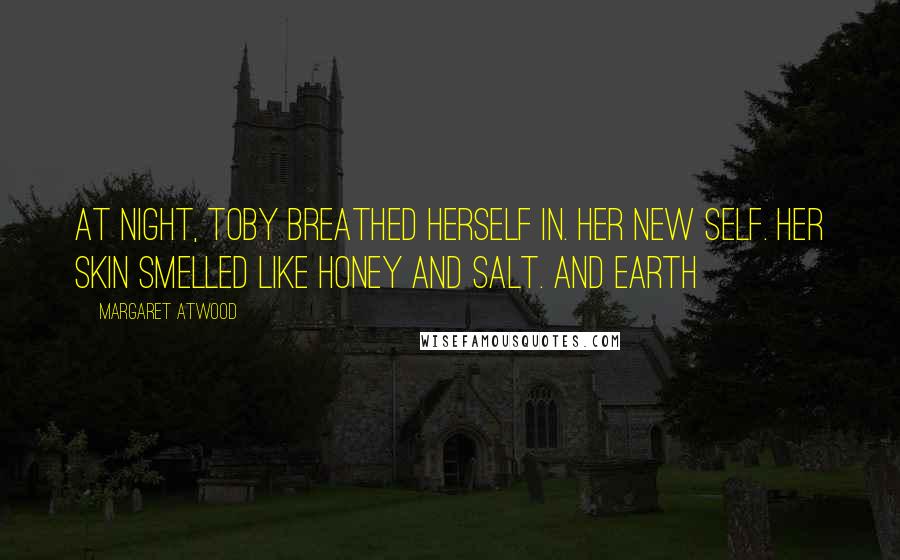 Margaret Atwood Quotes: At night, Toby breathed herself in. Her new self. Her skin smelled like honey and salt. And earth