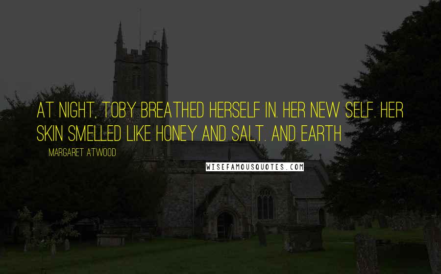 Margaret Atwood Quotes: At night, Toby breathed herself in. Her new self. Her skin smelled like honey and salt. And earth