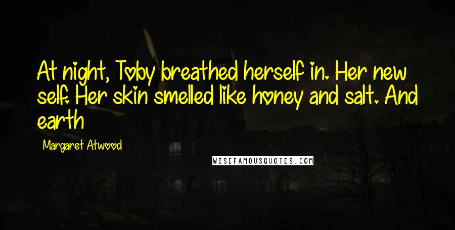 Margaret Atwood Quotes: At night, Toby breathed herself in. Her new self. Her skin smelled like honey and salt. And earth