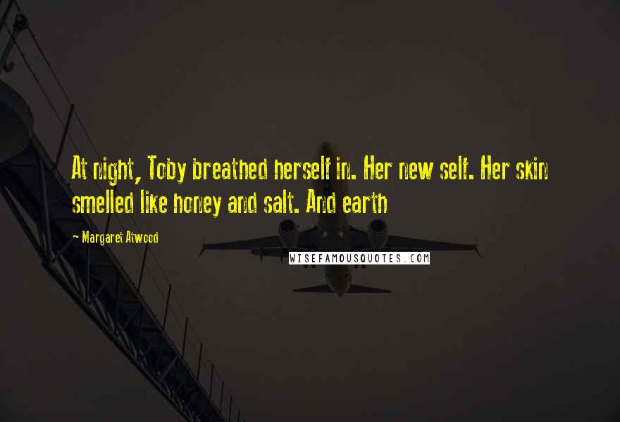 Margaret Atwood Quotes: At night, Toby breathed herself in. Her new self. Her skin smelled like honey and salt. And earth
